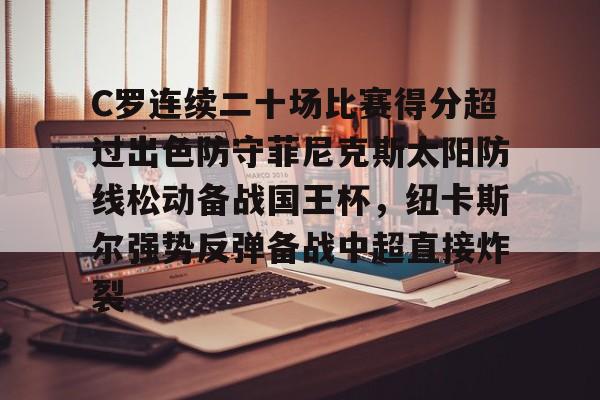 爱游戏APP下载-C罗连续二十场比赛得分超过出色防守菲尼克斯太阳防线松动备战国王杯，纽卡斯尔强势反弹备战中超直接炸裂